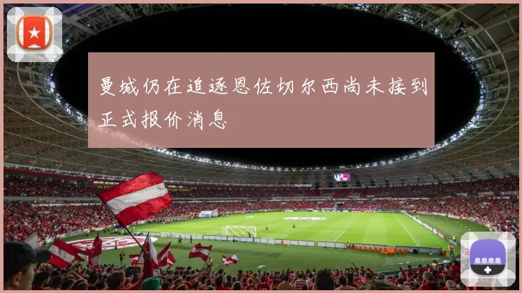 曼城仍在追逐恩佐切尔西尚未接到正式报价消息