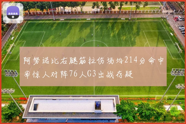 阿努诺比右腿筋拉伤场均214分命中率惊人对阵76人G3出战存疑
