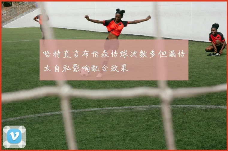 哈特直言布伦森传球次数多但漏传太自私影响配合效果