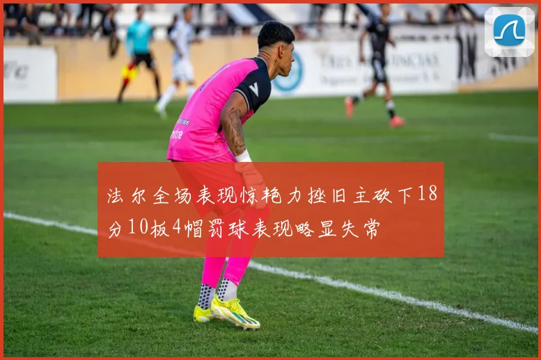 法尔全场表现惊艳力挫旧主砍下18分10板4帽罚球表现略显失常