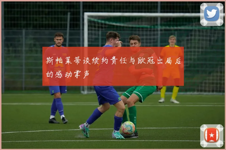 斯帕莱蒂谈续约责任与欧冠出局后的感动掌声