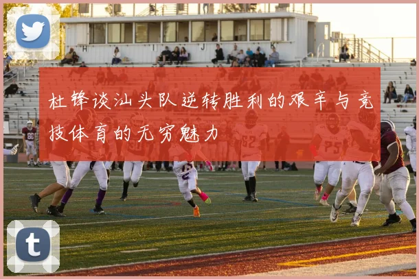 杜锋谈汕头队逆转胜利的艰辛与竞技体育的无穷魅力