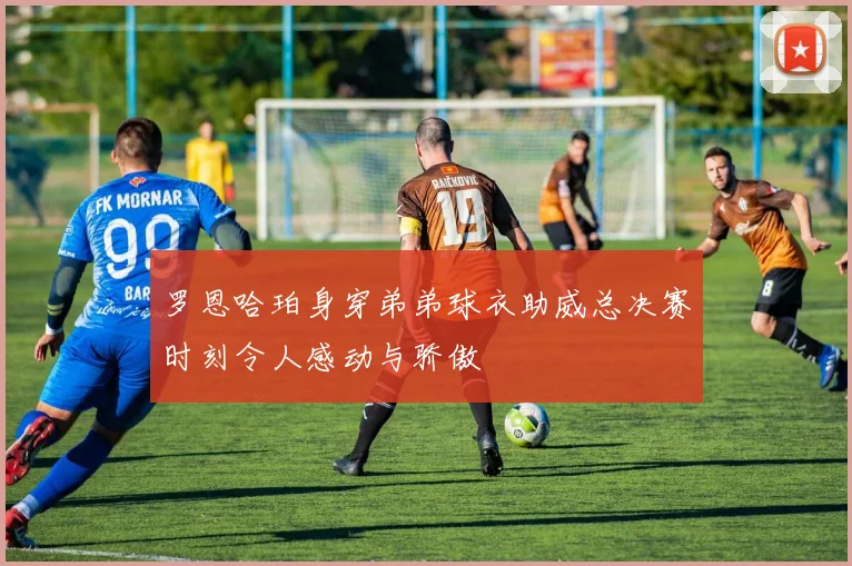罗恩哈珀身穿弟弟球衣助威总决赛时刻令人感动与骄傲