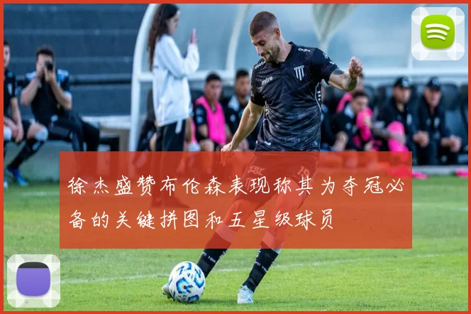 徐杰盛赞布伦森表现称其为夺冠必备的关键拼图和五星级球员