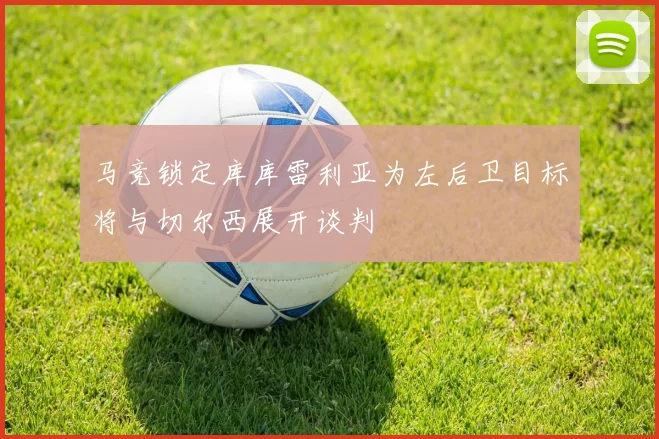 马竞锁定库库雷利亚为左后卫目标将与切尔西展开谈判