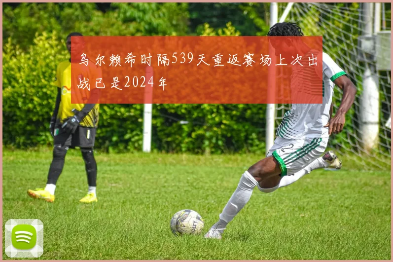 乌尔赖希时隔539天重返赛场上次出战已是2024年