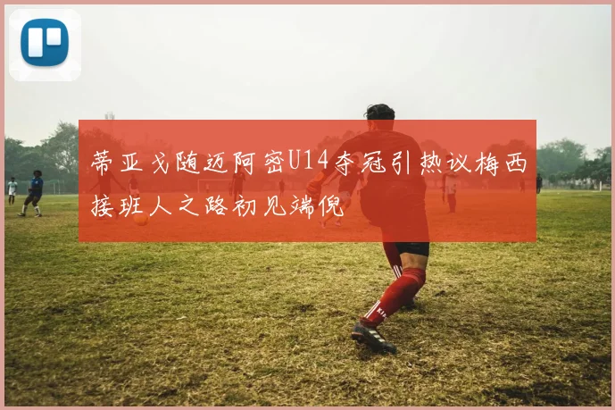 蒂亚戈随迈阿密U14夺冠引热议梅西接班人之路初见端倪