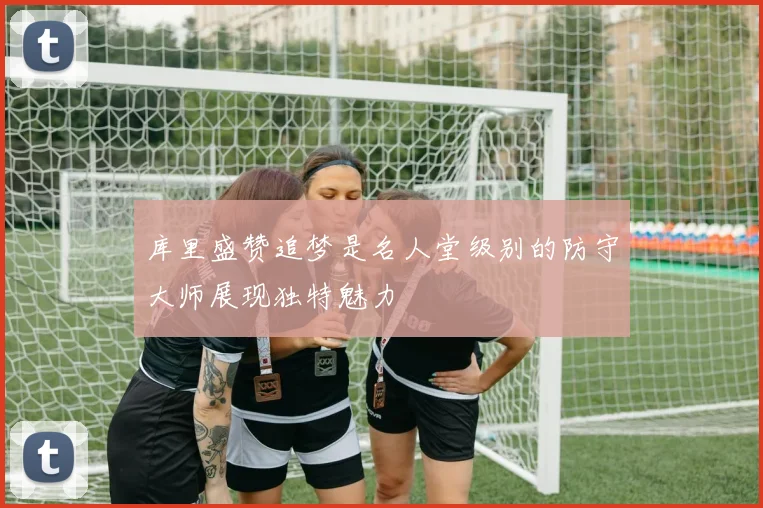 库里盛赞追梦是名人堂级别的防守大师展现独特魅力