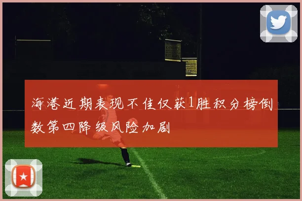 海港近期表现不佳仅获1胜积分榜倒数第四降级风险加剧