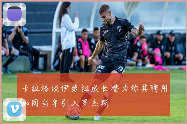 卡拉格谈伊劳拉成长潜力称其聘用如同当年引入罗杰斯