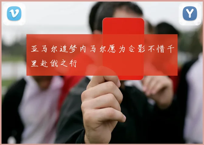 亚马尔追梦内马尔愿为合影不惜千里赴俄之行