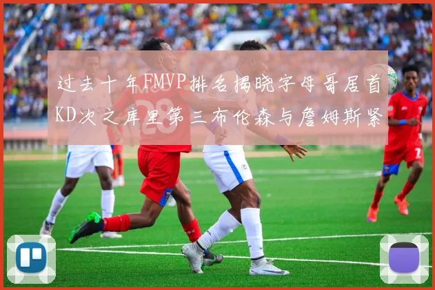 过去十年FMVP排名揭晓字母哥居首KD次之库里第三布伦森与詹姆斯紧随其后