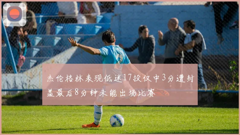 杰伦格林表现低迷17投仅中3分遭封盖最后8分钟未能出场比赛