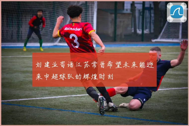 刘建业寄语江苏常晋希望未来能迎来中超球队的辉煌时刻