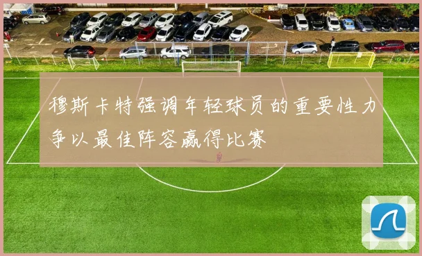 穆斯卡特强调年轻球员的重要性力争以最佳阵容赢得比赛