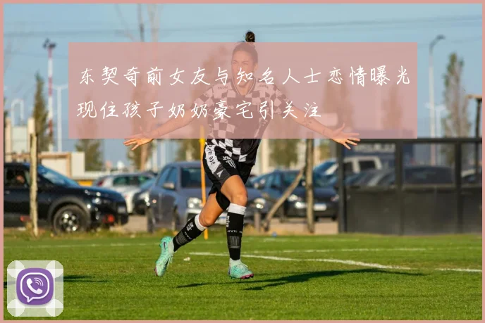东契奇前女友与知名人士恋情曝光现住孩子奶奶豪宅引关注