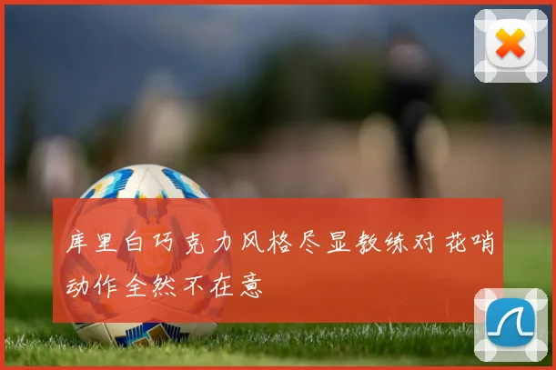 库里白巧克力风格尽显教练对花哨动作全然不在意