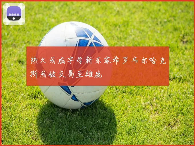 热火或成字母新东家希罗韦尔哈克斯或被交易至雄鹿